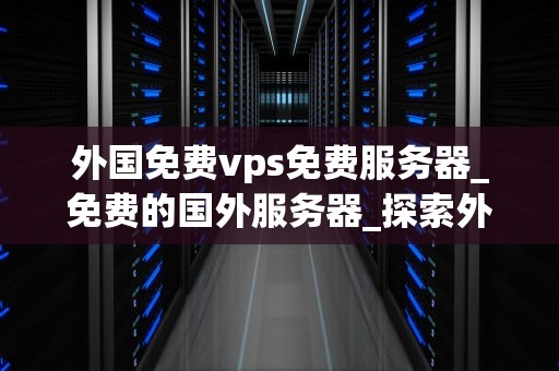 外国免费vps免费服务器_免费的国外服务器_探索外国免费VPS和免费服务器的无限可能