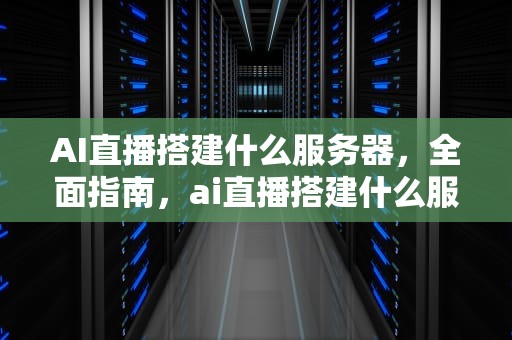 AI直播搭建什么服务器，全面指南，ai直播搭建什么服务器好