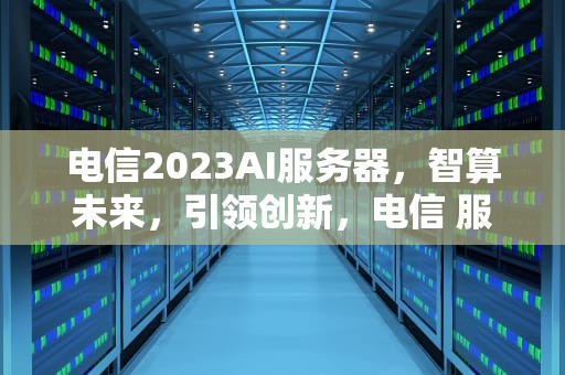 电信2023AI服务器，智算未来，引领创新，电信 服务器