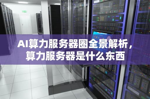 AI算力服务器圈全景解析，算力服务器是什么东西