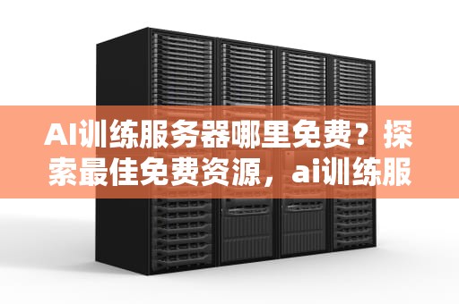 AI训练服务器哪里免费？探索最佳免费资源，ai训练服务器哪里免费的