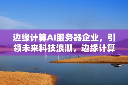 边缘计算AI服务器企业，引领未来科技浪潮，边缘计算ai服务器企业有哪些