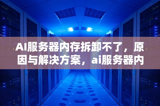 AI服务器内存拆卸不了，原因与解决方案，ai服务器内存拆卸不了怎么办