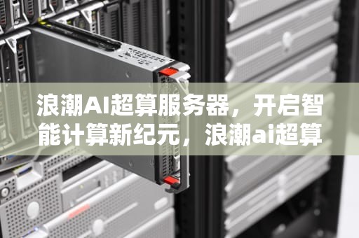 浪潮AI超算服务器，开启智能计算新纪元，浪潮ai超算服务器错误