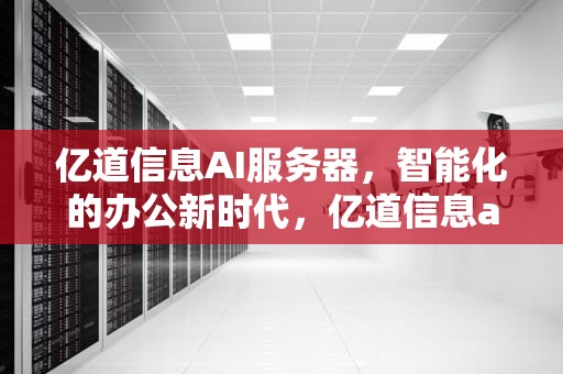 亿道信息AI服务器，智能化的办公新时代，亿道信息ai服务器怎么样