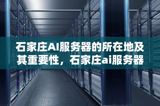 石家庄AI服务器的所在地及其重要性，石家庄ai服务器在哪个位置