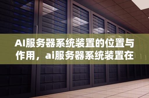AI服务器系统装置的位置与作用，ai服务器系统装置在哪里