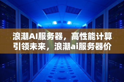 浪潮AI服务器，高性能计算引领未来，浪潮ai服务器价格