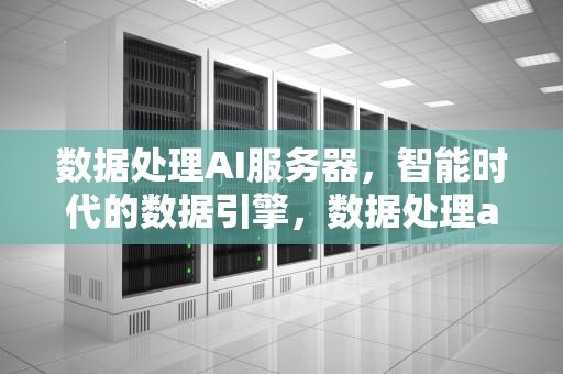数据处理AI服务器，智能时代的数据引擎，数据处理ai服务器有哪些