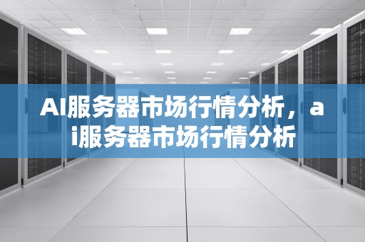 AI服务器市场行情分析，ai服务器市场行情分析