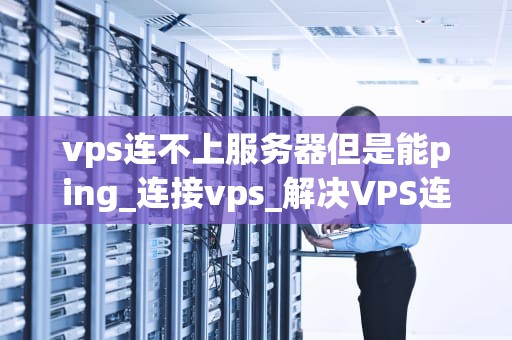 vps连不上服务器但是能ping_连接vps_解决VPS连不上服务器但能Ping的问题