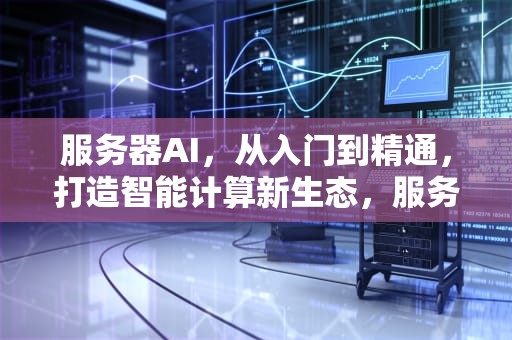 服务器AI，从入门到精通，打造智能计算新生态，服务器ai怎么弄出来