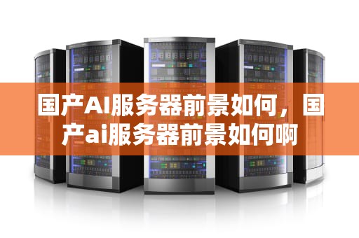 国产AI服务器前景如何，国产ai服务器前景如何啊