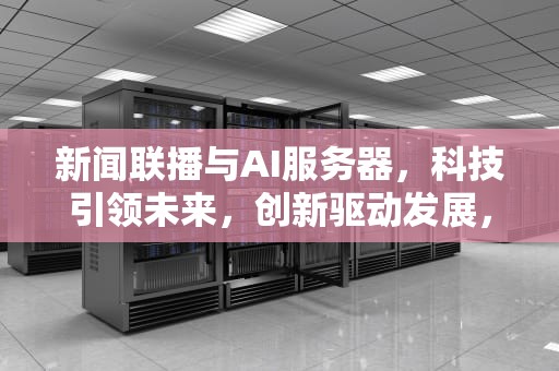 新闻联播与AI服务器，科技引领未来，创新驱动发展，新闻联播ai服务器是什么