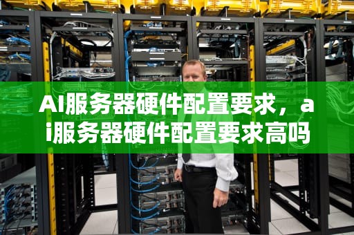 AI服务器硬件配置要求，ai服务器硬件配置要求高吗