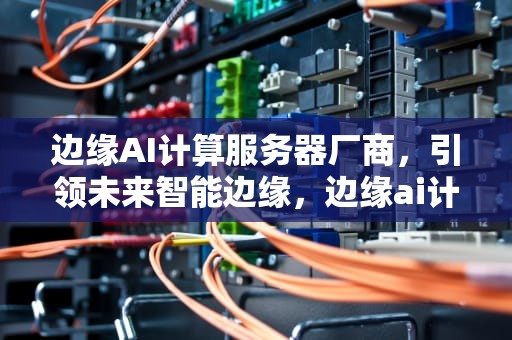 边缘AI计算服务器厂商，引领未来智能边缘，边缘ai计算服务器厂商有哪些