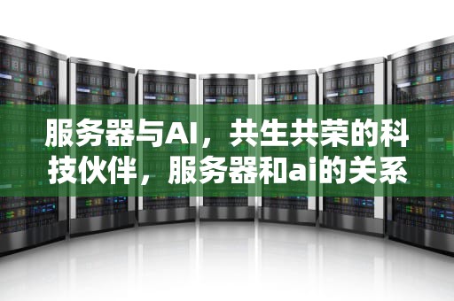服务器与AI，共生共荣的科技伙伴，服务器和ai的关系是什么