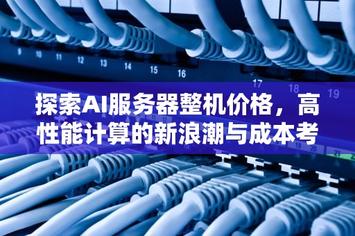探索AI服务器整机价格，高性能计算的新浪潮与成本考量，ai服务器整机价格多少钱