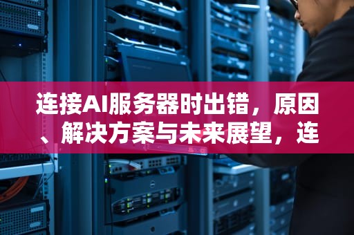 连接AI服务器时出错，原因、解决方案与未来展望，连接ai服务器时出错怎么办