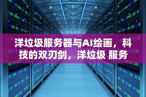 洋垃圾服务器与AI绘画，科技的双刃剑，洋垃圾 服务器