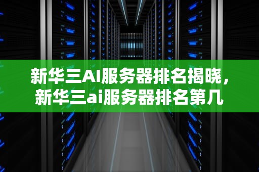 新华三AI服务器排名揭晓，新华三ai服务器排名第几