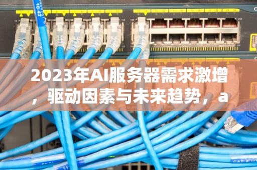 2023年AI服务器需求激增，驱动因素与未来趋势，ai服务器市场规模