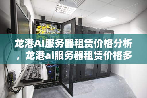 龙港AI服务器租赁价格分析，龙港ai服务器租赁价格多少