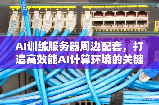 AI训练服务器周边配套，打造高效能AI计算环境的关键，ai训练服务器周边配套有哪些