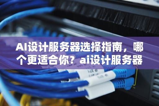 AI设计服务器选择指南，哪个更适合你？ai设计服务器哪个好用