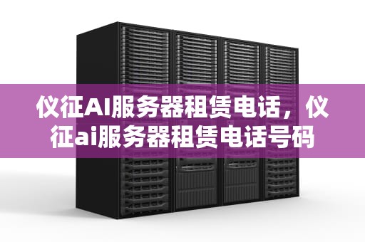 仪征AI服务器租赁电话，仪征ai服务器租赁电话号码