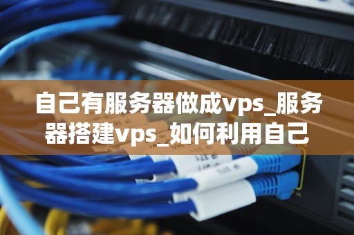 自己有服务器做成vps_服务器搭建vps_如何利用自己的服务器搭建VPS
