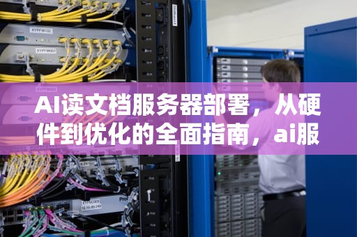 AI读文档服务器部署，从硬件到优化的全面指南，ai服务器有什么用