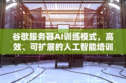 谷歌服务器AI训练模式，高效、可扩展的人工智能培训解决方案，谷歌服务器ai训练模式是什么