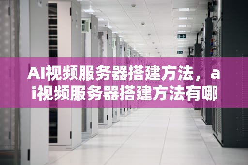 AI视频服务器搭建方法，ai视频服务器搭建方法有哪些