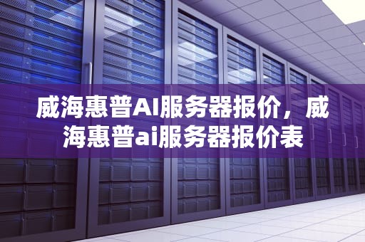 威海惠普AI服务器报价，威海惠普ai服务器报价表