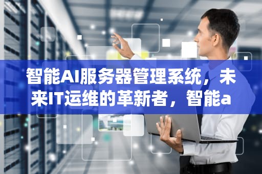 智能AI服务器管理系统，未来IT运维的革新者，智能ai服务器管理系统有哪些