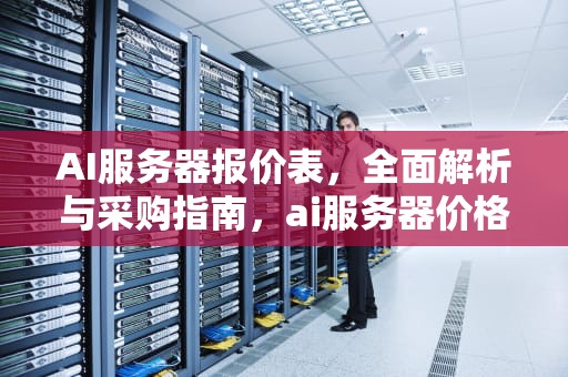 AI服务器报价表，全面解析与采购指南，ai服务器价格