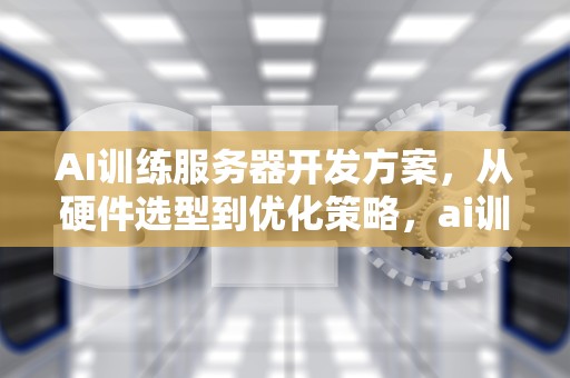 AI训练服务器开发方案，从硬件选型到优化策略，ai训练服务器开发方案怎么写
