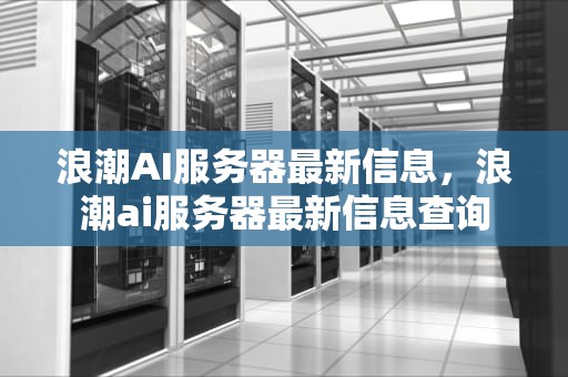 浪潮AI服务器最新信息，浪潮ai服务器最新信息查询
