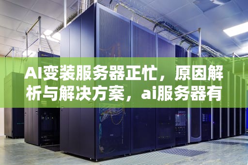 AI变装服务器正忙，原因解析与解决方案，ai服务器有什么用