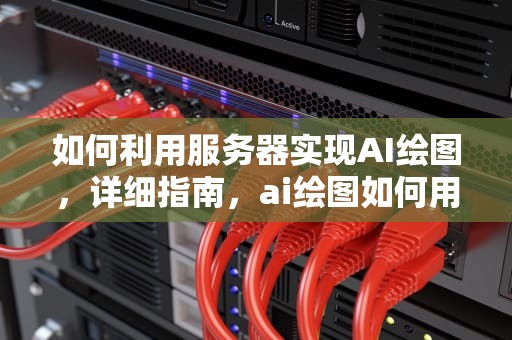 如何利用服务器实现AI绘图，详细指南，ai绘图如何用服务器打开