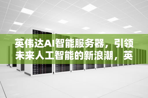 英伟达AI智能服务器，引领未来人工智能的新浪潮，英伟达ai智能服务器是什么