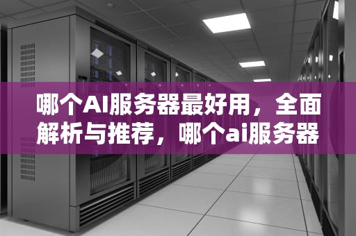 哪个AI服务器最好用，全面解析与推荐，哪个ai服务器最好用