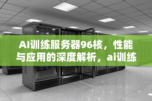 AI训练服务器96核，性能与应用的深度解析，ai训练平台支持训练的模型