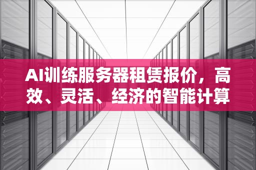 AI训练服务器租赁报价，高效、灵活、经济的智能计算解决方案，服务器训练模型