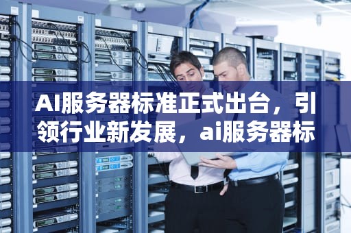 AI服务器标准正式出台，引领行业新发展，ai服务器标准出台了吗