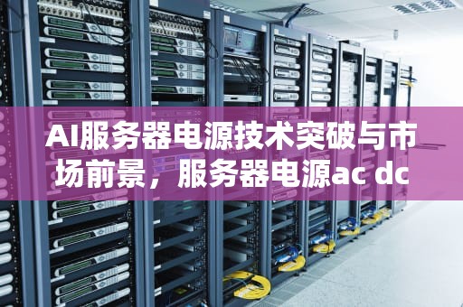 AI服务器电源技术突破与市场前景，服务器电源ac dc
