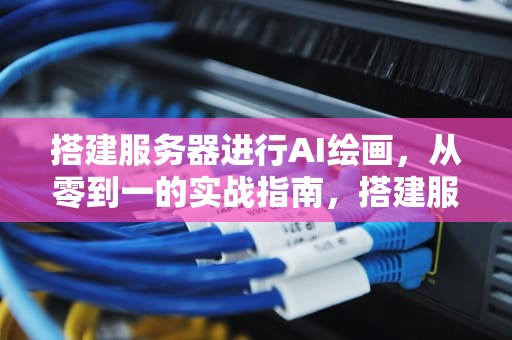 搭建服务器进行AI绘画，从零到一的实战指南，搭建服务器进行ai绘画的软件