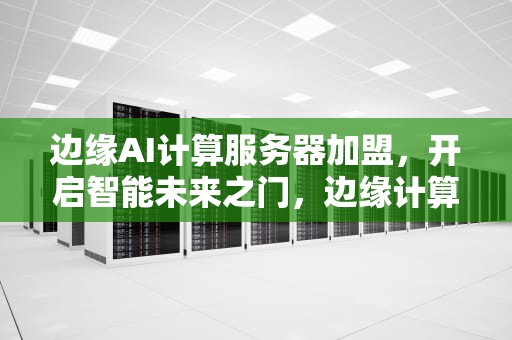 边缘AI计算服务器加盟，开启智能未来之门，边缘计算服务器是什么