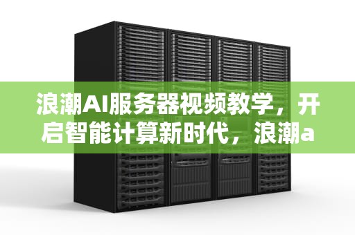 浪潮AI服务器视频教学，开启智能计算新时代，浪潮ai服务器视频教学软件